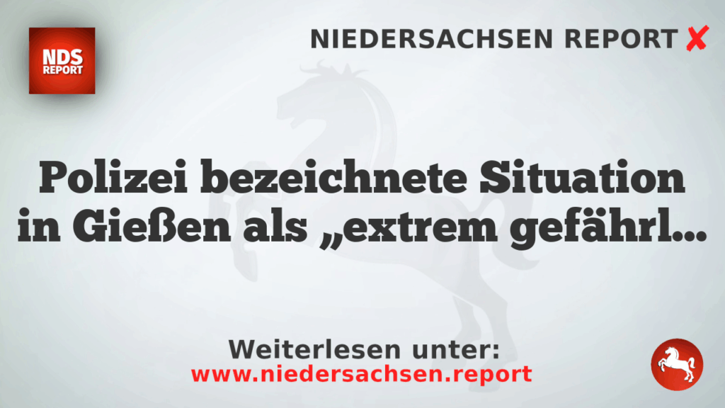 Polizei bezeichnete Situation in Gießen als „extrem gefährlich“