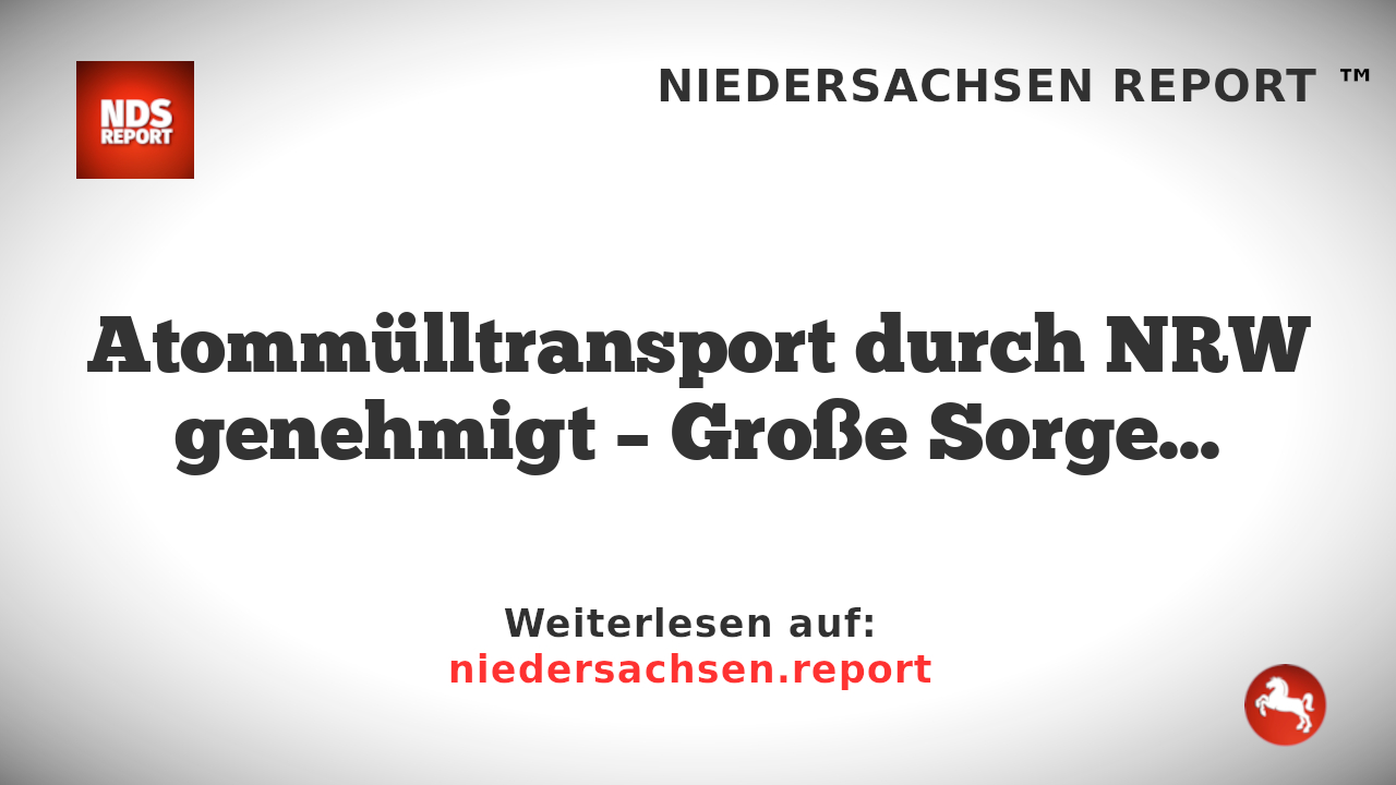 Atommülltransport durch NRW genehmigt – Große Sorge um Sicherheit