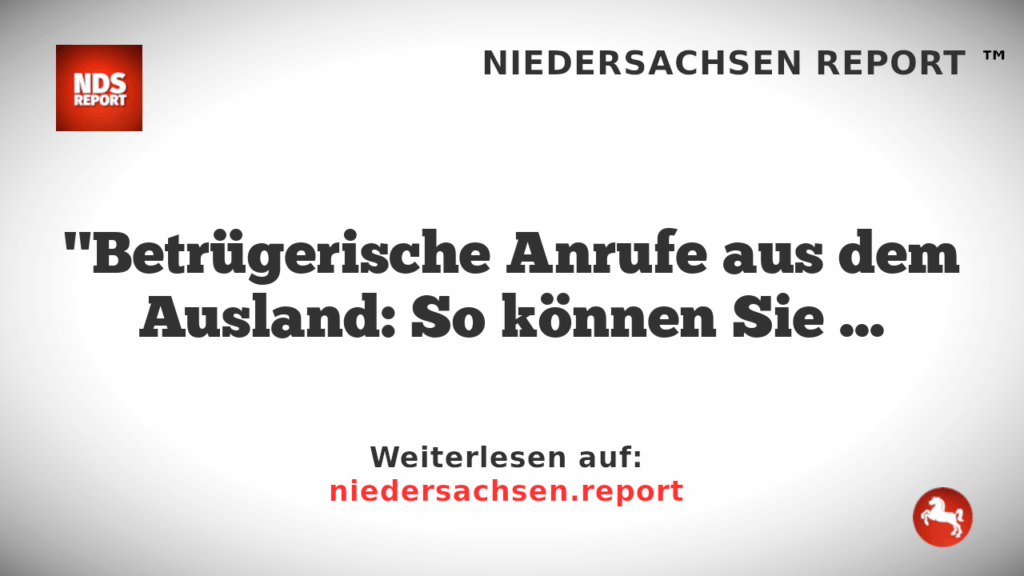 "Betrügerische Anrufe aus dem Ausland: So können Sie sich schützen"