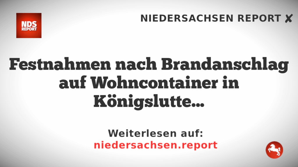 Festnahmen nach Brandanschlag auf Wohncontainer in Königslutter