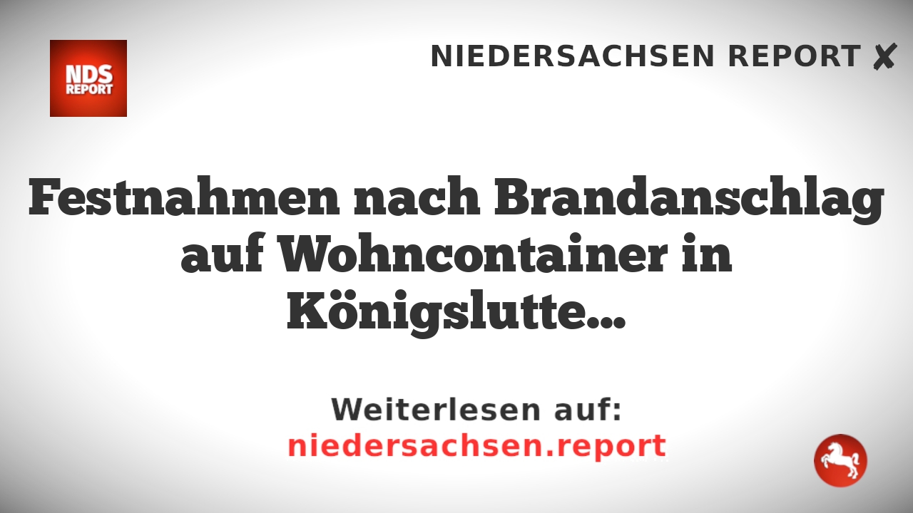 Festnahmen nach Brandanschlag auf Wohncontainer in Königslutter