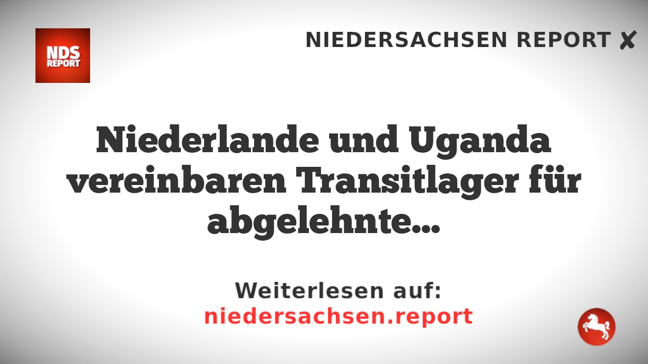Niederlande und Uganda vereinbaren Transitlager für abgelehnte Asylbewerber.