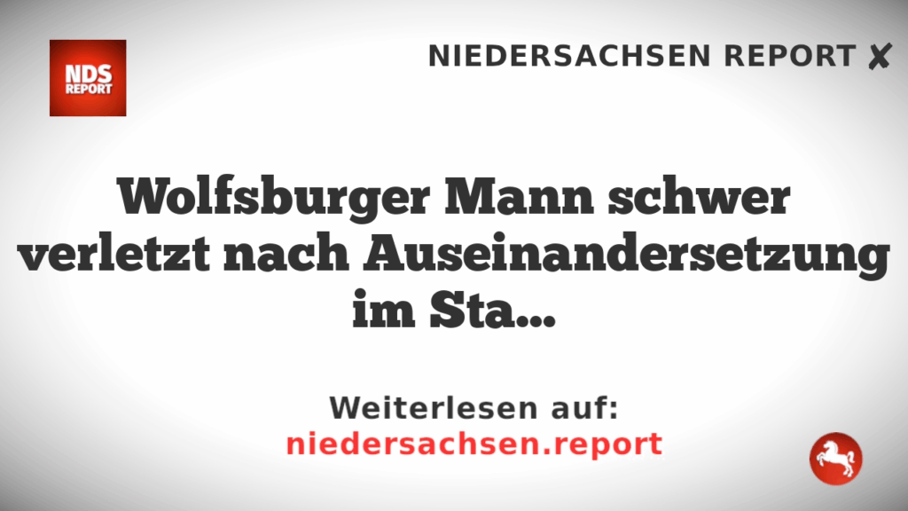 Wolfsburger Mann schwer verletzt nach Auseinandersetzung im Stadtkreis