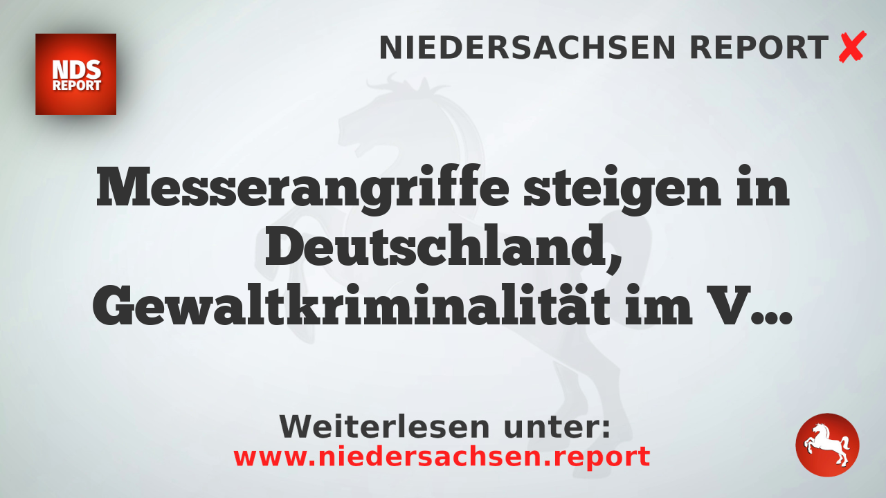 Messerangriffe steigen in Deutschland, Gewaltkriminalität im Vergleich zum Vorjahr zurück
